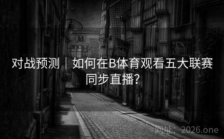 对战预测|如何在B体育观看五大联赛同步直播?