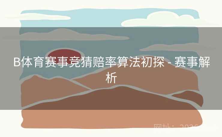 详细阅读:B体育赛事竞猜赔率算法初探 - 赛事解析 B体育赛事竞猜赔率算法初探 - 赛事解析