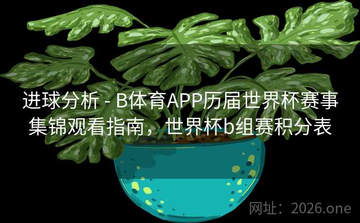 详细阅读:进球分析 - B体育APP历届世界杯赛事集锦观看指南,世界杯b组赛积分表 进球分析 - B体育APP历届世界杯赛事集锦观看指南,世界杯b组赛积分表