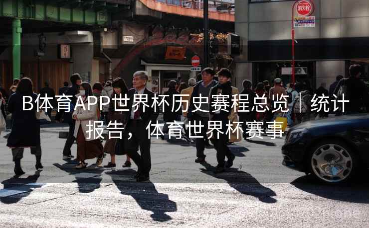 B体育APP世界杯历史赛程总览｜统计报告，体育世界杯赛事