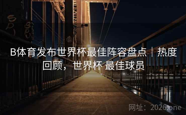 详细阅读:B体育发布世界杯最佳阵容盘点|热度回顾,世界杯 最佳球员 B体育发布世界杯最佳阵容盘点|热度回顾,世界杯 最佳球员