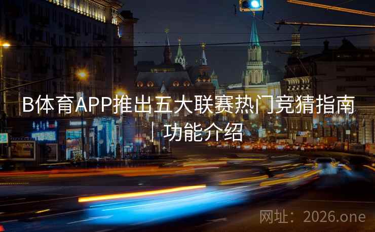 详细阅读:B体育APP推出五大联赛热门竞猜指南|功能介绍 B体育APP推出五大联赛热门竞猜指南|功能介绍