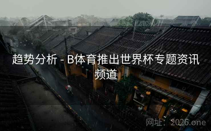 详细阅读:趋势分析 - B体育推出世界杯专题资讯频道 趋势分析 - B体育推出世界杯专题资讯频道