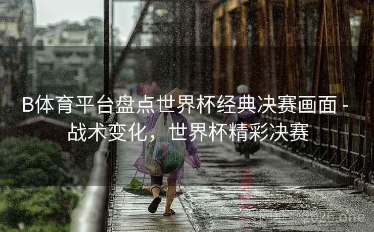 详细阅读:B体育平台盘点世界杯经典决赛画面 - 战术变化,世界杯精彩决赛 B体育平台盘点世界杯经典决赛画面 - 战术变化,世界杯精彩决赛